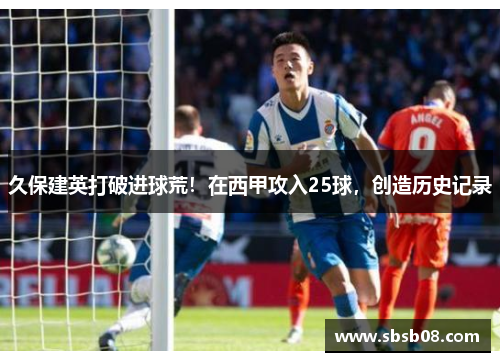 久保建英打破进球荒!在西甲攻入25球,创造历史记录 久保建英打破进球荒!在西甲攻入25球,创造历史记录