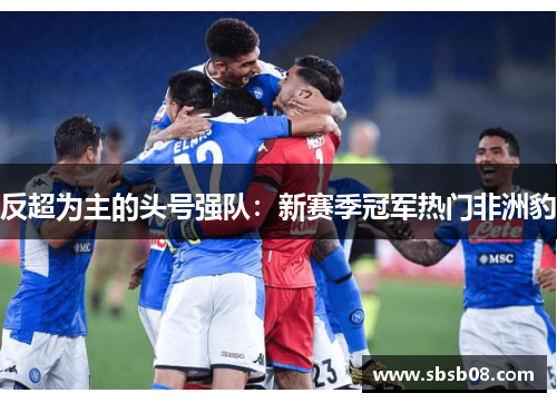 反超为主的头号强队:新赛季冠军热门非洲豹 反超为主的头号强队:新赛季冠军热门非洲豹