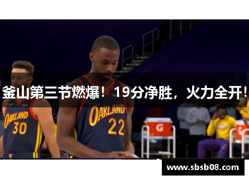 釜山第三节燃爆!19分净胜,火力全开! 釜山第三节燃爆!19分净胜,火力全开!
