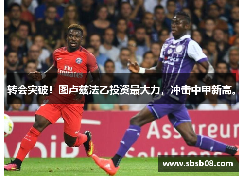 转会突破!图卢兹法乙投资最大力,冲击中甲新高。 转会突破!图卢兹法乙投资最大力,冲击中甲新高。