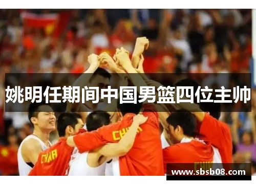 姚明任期间中国男篮四位主帅 姚明任期间中国男篮四位主帅
