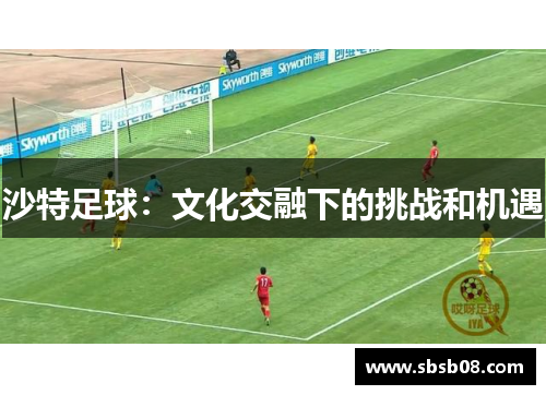 沙特足球：文化交融下的挑战和机遇